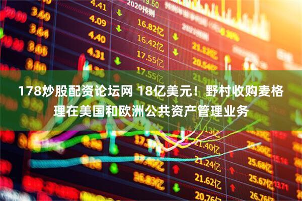 178炒股配资论坛网 18亿美元！野村收购麦格理在美国和欧洲公共资产管理业务
