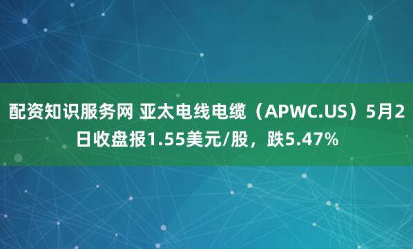 配资知识服务网 亚太电线电缆（APWC.US）5月2日收盘报1.55美元/股，跌5.47%