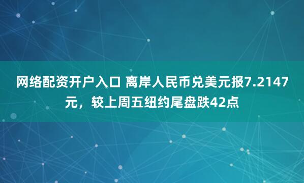 网络配资开户入口 离岸人民币兑美元报7.2147元，较上周五纽约尾盘跌42点