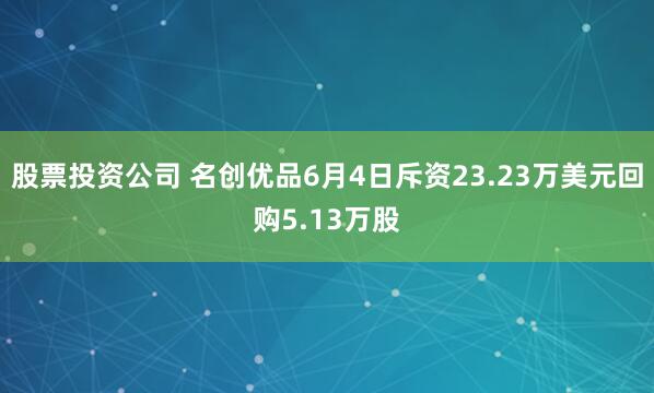 股票投资公司 名创优品6月4日斥资23.23万美元回购5.13万股