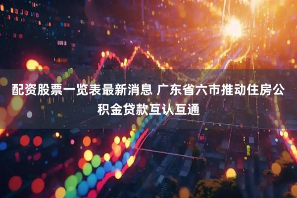 配资股票一览表最新消息 广东省六市推动住房公积金贷款互认互通