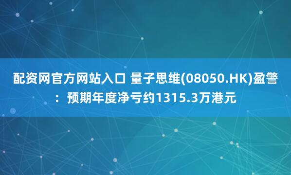 配资网官方网站入口 量子思维(08050.HK)盈警：预期年度净亏约1315.3万港元