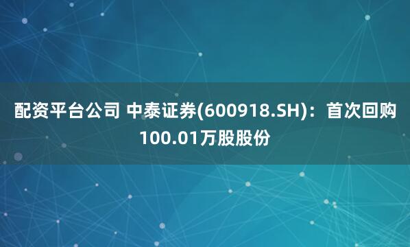 配资平台公司 中泰证券(600918.SH)：首次回购100.01万股股份