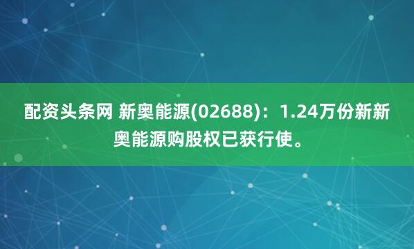 配资头条网 新奥能源(02688)：1.24万份新新奥能源购股权已获行使。