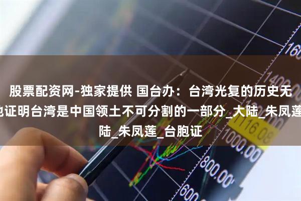 股票配资网-独家提供 国台办：台湾光复的历史无可辩驳地证明台湾是中国领土不可分割的一部分_大陆_朱凤莲_台胞证