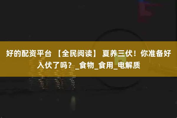 好的配资平台 【全民阅读】 夏养三伏！你准备好入伏了吗？_食物_食用_电解质