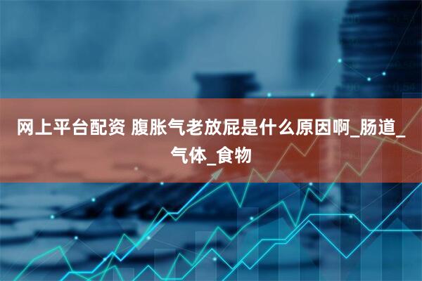 网上平台配资 腹胀气老放屁是什么原因啊_肠道_气体_食物