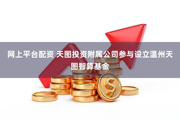 网上平台配资 天图投资附属公司参与设立温州天图智算基金
