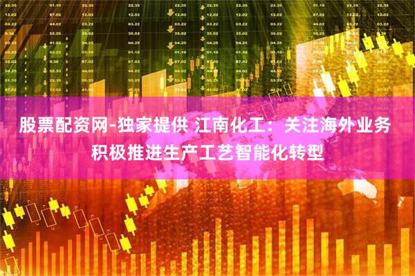 股票配资网-独家提供 江南化工：关注海外业务 积极推进生产工艺智能化转型