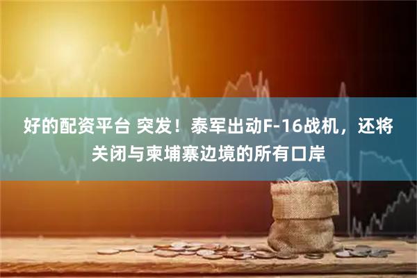 好的配资平台 突发！泰军出动F-16战机，还将关闭与柬埔寨边境的所有口岸