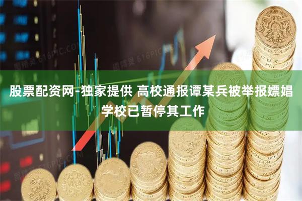 股票配资网-独家提供 高校通报谭某兵被举报嫖娼 学校已暂停其工作