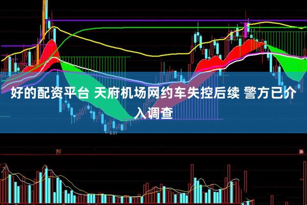 好的配资平台 天府机场网约车失控后续 警方已介入调查
