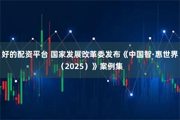 好的配资平台 国家发展改革委发布《中国智·惠世界（2025）》案例集