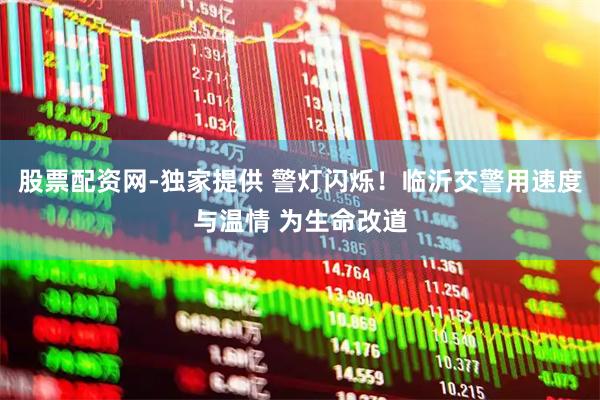股票配资网-独家提供 警灯闪烁！临沂交警用速度与温情 为生命改道