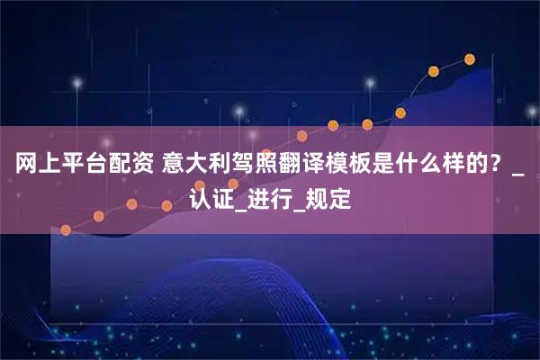 网上平台配资 意大利驾照翻译模板是什么样的？_认证_进行_规定