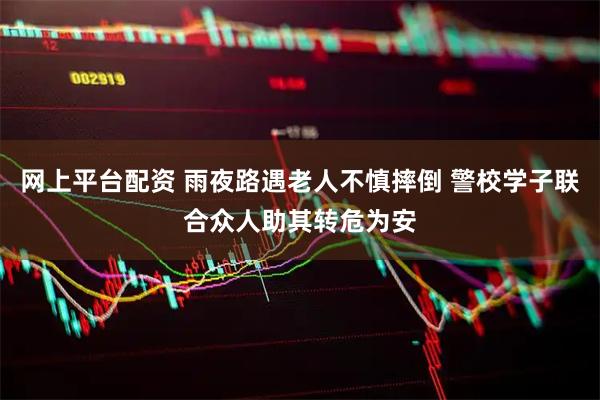 网上平台配资 雨夜路遇老人不慎摔倒 警校学子联合众人助其转危为安