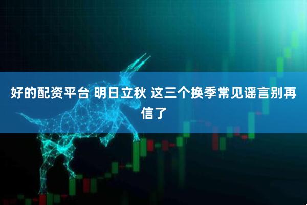 好的配资平台 明日立秋 这三个换季常见谣言别再信了