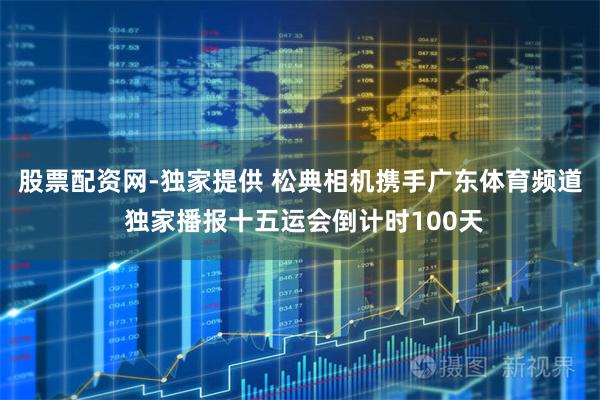 股票配资网-独家提供 松典相机携手广东体育频道 独家播报十五运会倒计时100天