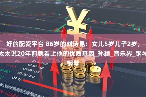 好的配资平台 86岁的刘诗昆：女儿5岁儿子2岁，太太说20年前就看上他的优质基因_孙颖_音乐界_钢琴
