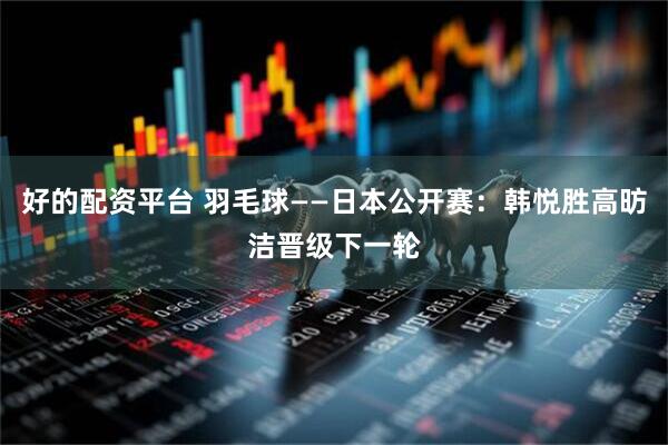 好的配资平台 羽毛球——日本公开赛：韩悦胜高昉洁晋级下一轮