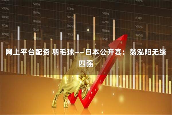 网上平台配资 羽毛球——日本公开赛：翁泓阳无缘四强