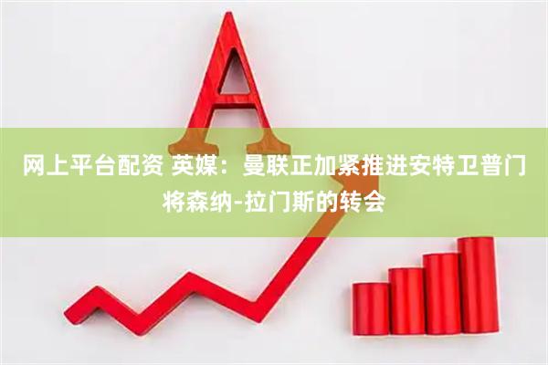 网上平台配资 英媒：曼联正加紧推进安特卫普门将森纳-拉门斯的转会