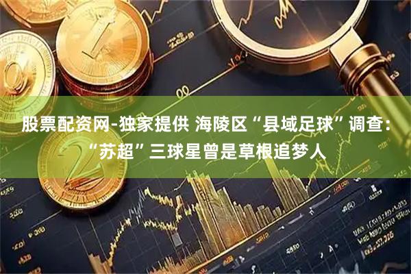 股票配资网-独家提供 海陵区“县域足球”调查：“苏超”三球星曾是草根追梦人