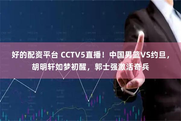 好的配资平台 CCTV5直播！中国男篮VS约旦，胡明轩如梦初醒，郭士强激活奇兵