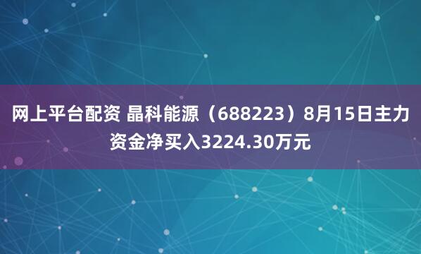 网上平台配资 晶科能源（688223）8月15日主力资金净买入3224.30万元