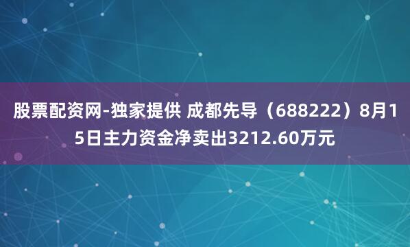 股票配资网-独家提供 成都先导（688222）8月15日主力资金净卖出3212.60万元