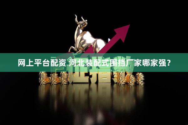 网上平台配资 河北装配式围挡厂家哪家强？