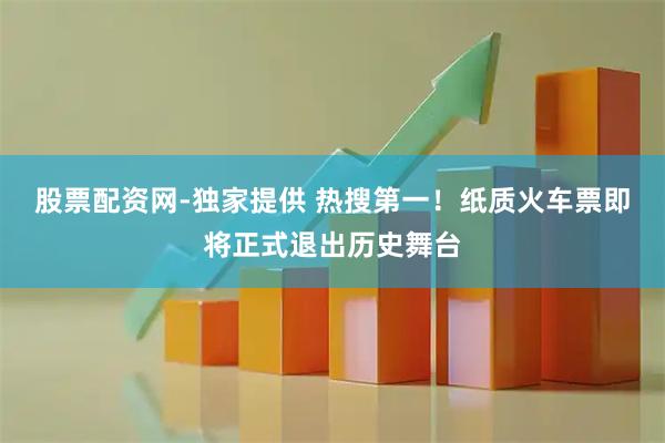 股票配资网-独家提供 热搜第一！纸质火车票即将正式退出历史舞台