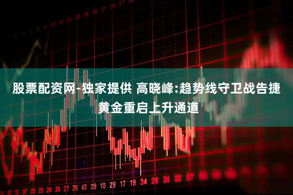 股票配资网-独家提供 高晓峰:趋势线守卫战告捷 黄金重启上升通道