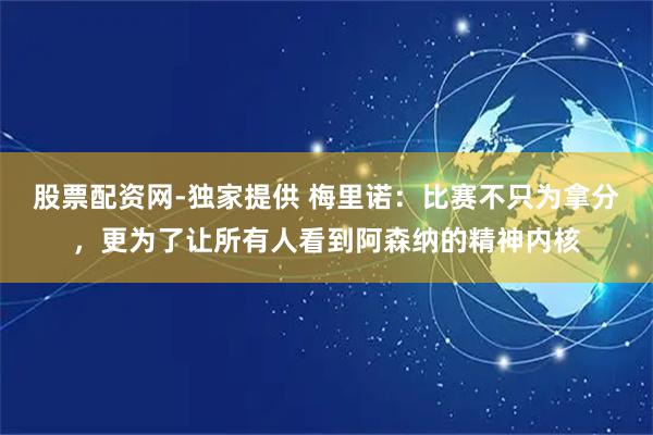 股票配资网-独家提供 梅里诺：比赛不只为拿分，更为了让所有人看到阿森纳的精神内核