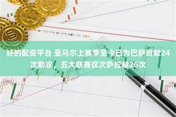好的配资平台 亚马尔上赛季至今已为巴萨贡献24次助攻，五大联赛仅次萨拉赫26次