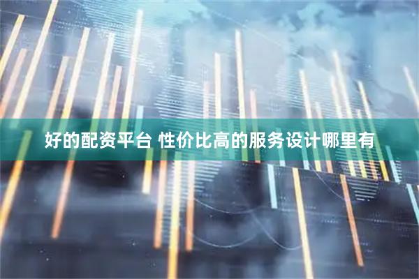 好的配资平台 性价比高的服务设计哪里有