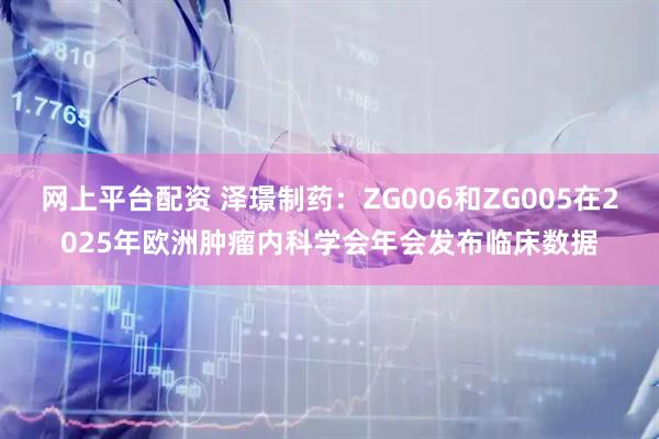 网上平台配资 泽璟制药：ZG006和ZG005在2025年欧洲肿瘤内科学会年会发布临床数据