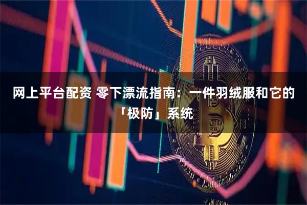 网上平台配资 零下漂流指南：一件羽绒服和它的「极防」系统