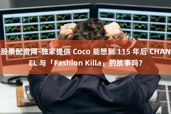 股票配资网-独家提供 Coco 能想到 115 年后 CHANEL 与「Fashion Killa」的故事吗？
