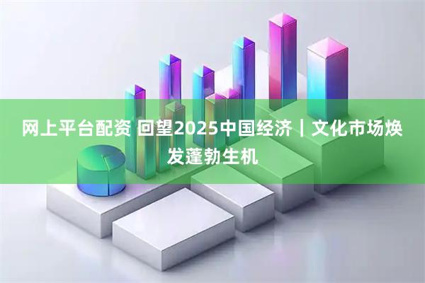 网上平台配资 回望2025中国经济｜文化市场焕发蓬勃生机