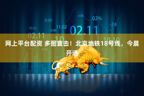 网上平台配资 多图直击！北京地铁18号线，今晨开通