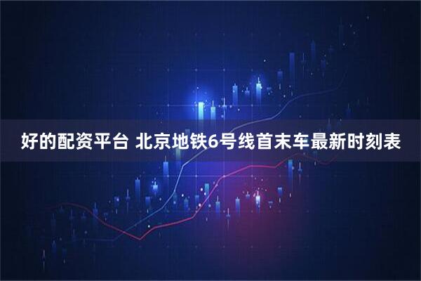 好的配资平台 北京地铁6号线首末车最新时刻表