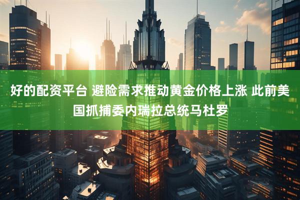 好的配资平台 避险需求推动黄金价格上涨 此前美国抓捕委内瑞拉总统马杜罗