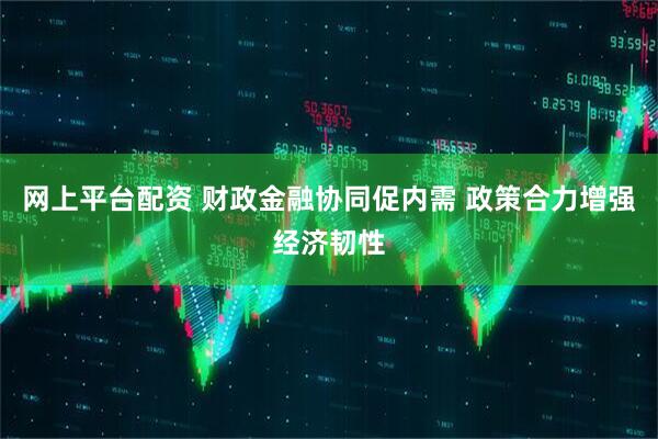 网上平台配资 财政金融协同促内需 政策合力增强经济韧性