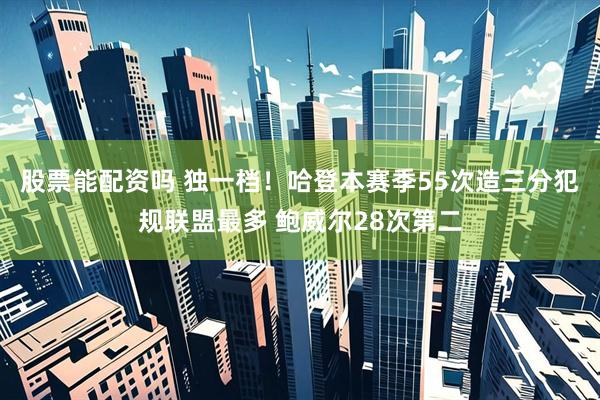 股票能配资吗 独一档！哈登本赛季55次造三分犯规联盟最多 鲍威尔28次第二