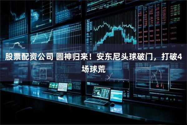 股票配资公司 圆神归来！安东尼头球破门，打破4场球荒