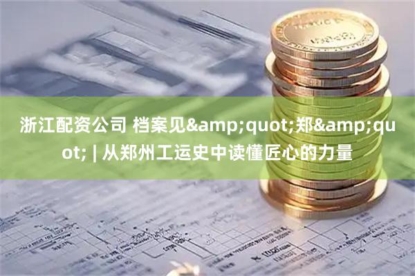 浙江配资公司 档案见"郑" | 从郑州工运史中读懂匠心的力量