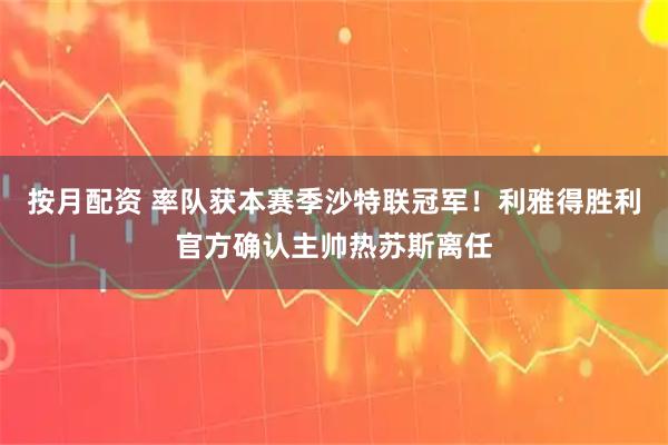 按月配资 率队获本赛季沙特联冠军！利雅得胜利官方确认主帅热苏斯离任