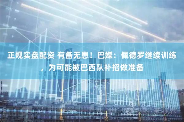 正规实盘配资 有备无患！巴媒：佩德罗继续训练，为可能被巴西队补招做准备