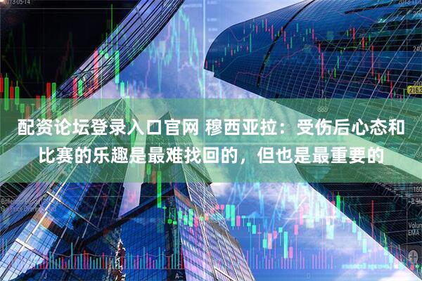 配资论坛登录入口官网 穆西亚拉：受伤后心态和比赛的乐趣是最难找回的，但也是最重要的